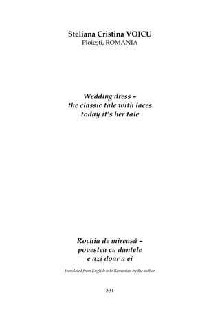 531
Steliana Cristina VOICU
Ploieşti, ROMANIA
Wedding dress –
the classic tale with laces
today it’s her tale
Rochia de mireasă –
povestea cu dantele
e azi doar a ei
translated from English into Romanian by the author
 