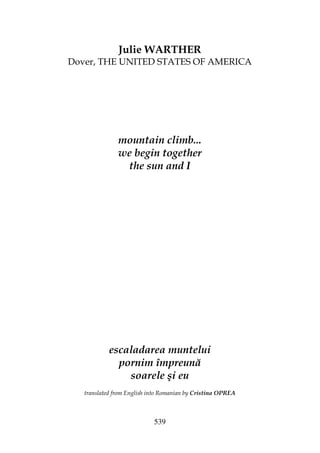 539
Julie WARTHER
Dover, THE UNITED STATES OF AMERICA
mountain climb...
we begin together
the sun and I
escaladarea muntelui
pornim împreună
soarele şi eu
translated from English into Romanian by Cristina OPREA
 