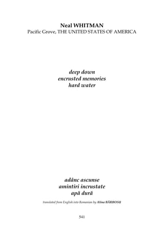 541
Neal WHITMAN
Pacific Grove, THE UNITED STATES OF AMERICA
deep down
encrusted memories
hard water
adânc ascunse
amintiri incrustate
apă dură
translated from English into Romanian by Alina BĂRBOSU
 