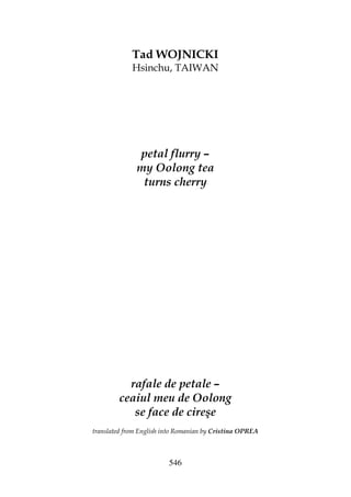 546
Tad WOJNICKI
Hsinchu, TAIWAN
petal flurry –
my Oolong tea
turns cherry
rafale de petale –
ceaiul meu de Oolong
se face de cireşe
translated from English into Romanian by Cristina OPREA
 