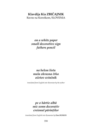 550
Klavdija Kia ZBIČAJNIK
Ravne na Koroškem, SLOVENIA
on a white paper
small decorative sign
fathers pencil
na belem listu
mala okrasna črka
očetov svinčnik
translated from English into Slovenian by the author
pe o hârtie albă
mic semn decorativ
creionul părin ilor
translated from English into Romanian by Dan DOMAN
 