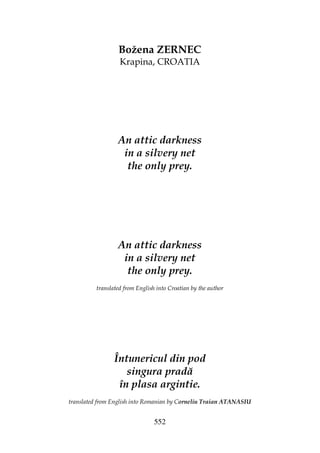 552
Božena ZERNEC
Krapina, CROATIA
An attic darkness
in a silvery net
the only prey.
An attic darkness
in a silvery net
the only prey.
translated from English into Croatian by the author
Întunericul din pod
singura pradă
în plasa argintie.
translated from English into Romanian by Corneliu Traian ATANASIU
 