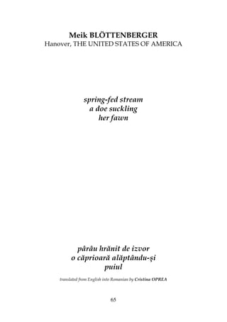 65
Meik BLÖTTENBERGER
Hanover, THE UNITED STATES OF AMERICA
spring-fed stream
a doe suckling
her fawn
pârâu hrănit de izvor
o căprioară alăptându-şi
puiul
translated from English into Romanian by Cristina OPREA
 