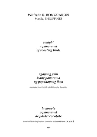 69
Wilfredo R. BONGCARON
Manila, PHILIPPINES
tonight
a panorama
of roosting birds
ngayong gabi
isang panorama
ng papahapong ibon
translated from English into Filipino by the author
la noapte
o panoramă
de păsări coco ate
translated from English into Romanian by Cezar Florin CIOBÎCĂ
 
