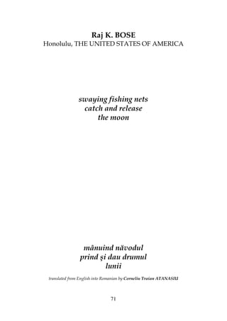 71
Raj K. BOSE
Honolulu, THE UNITED STATES OF AMERICA
swaying fishing nets
catch and release
the moon
mânuind năvodul
prind şi dau drumul
lunii
translated from English into Romanian by Corneliu Traian ATANASIU
 