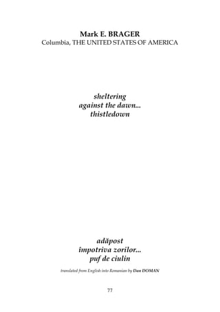 77
Mark E. BRAGER
Columbia, THE UNITED STATES OF AMERICA
sheltering
against the dawn...
thistledown
adăpost
împotriva zorilor...
puf de ciulin
translated from English into Romanian by Dan DOMAN
 