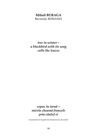 90
Mihail BURAGA
Bucureşti, ROMANIA
tree in winter –
a blackbird with its song
calls the leaves
copac în iarnă –
mierla cheamă frunzele
prin cântul ei
translated from English into Romanian by the author
 