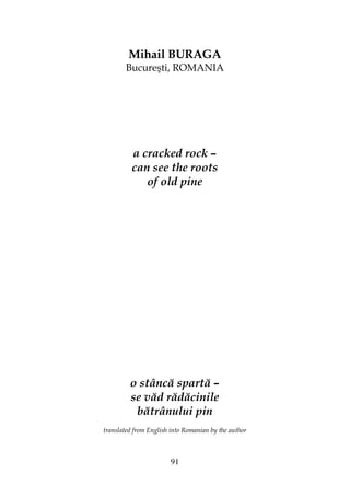 91
Mihail BURAGA
Bucureşti, ROMANIA
a cracked rock –
can see the roots
of old pine
o stâncă spartă –
se văd rădăcinile
bătrânului pin
translated from English into Romanian by the author
 