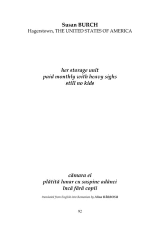 92
Susan BURCH
Hagerstown, THE UNITED STATES OF AMERICA
her storage unit
paid monthly with heavy sighs
still no kids
cămara ei
plătită lunar cu suspine adânci
încă fără copii
translated from English into Romanian by Alina BĂRBOSU
 