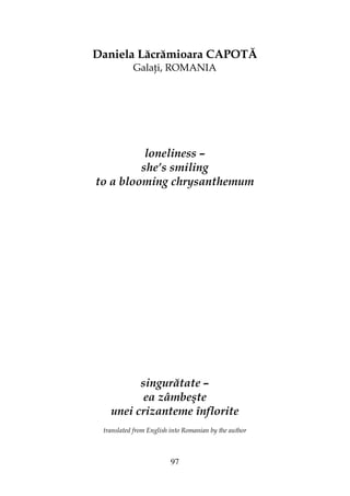 97
Daniela Lăcrămioara CAPOTĂ
Gala i, ROMANIA
loneliness –
she’s smiling
to a blooming chrysanthemum
singurătate –
ea zâmbeşte
unei crizanteme înflorite
translated from English into Romanian by the author
 