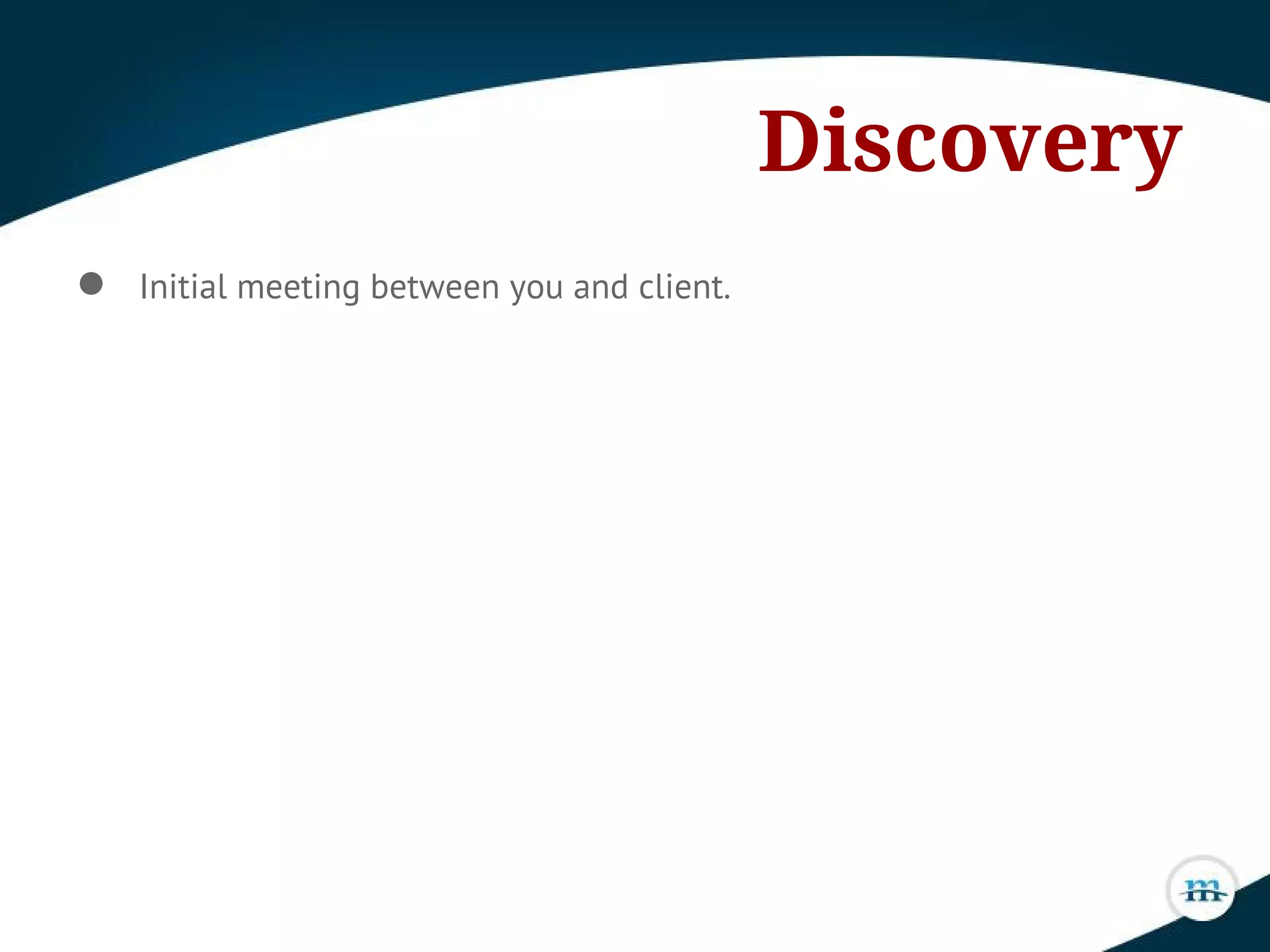 Discovery
● Initial meeting between you and client.
 