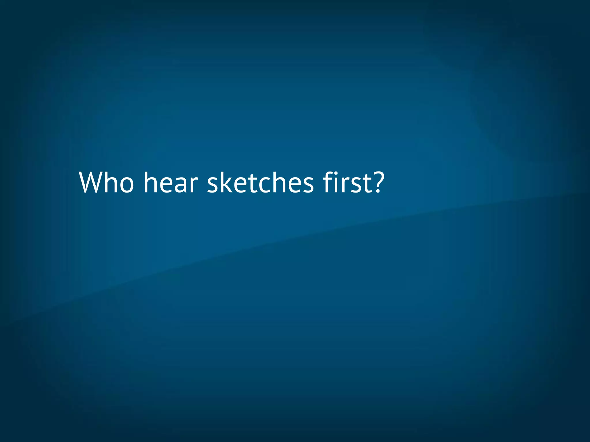 Who hear sketches first?
 