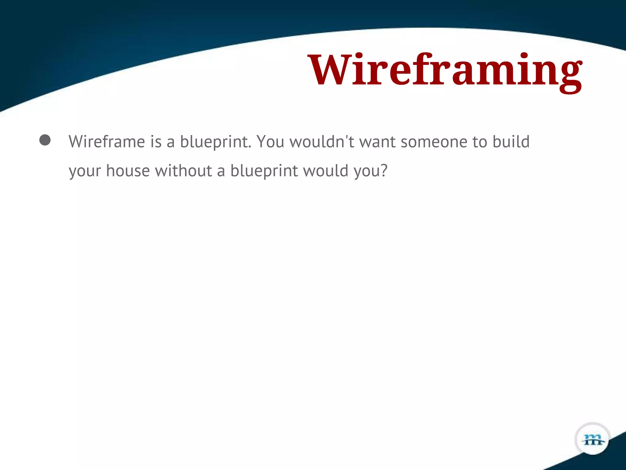 Wireframing
● Wireframe is a blueprint. You wouldn't want someone to build
your house without a blueprint would you?
 