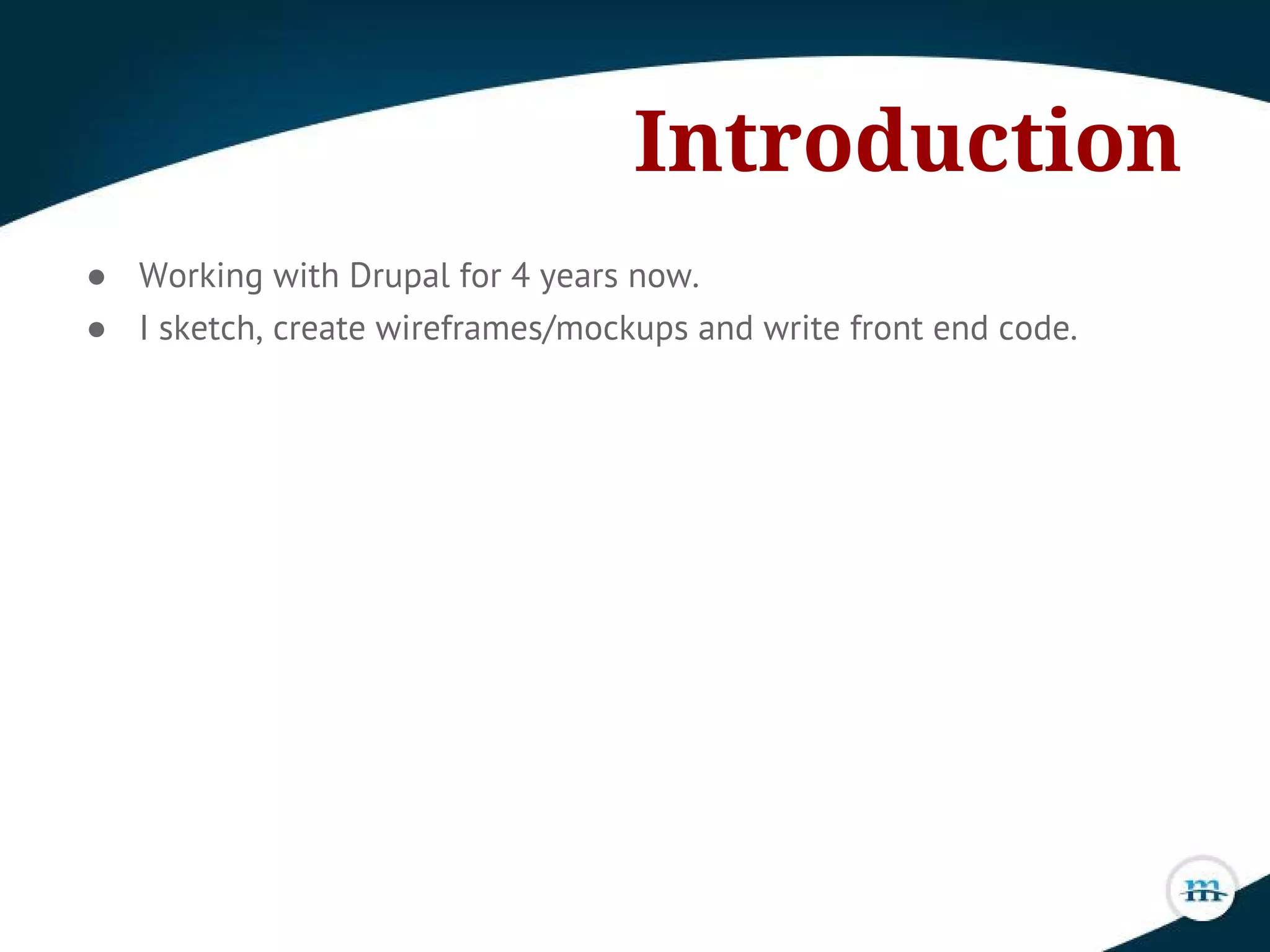 Introduction
● Working with Drupal for 4 years now.
● I sketch, create wireframes/mockups and write front end code.
 