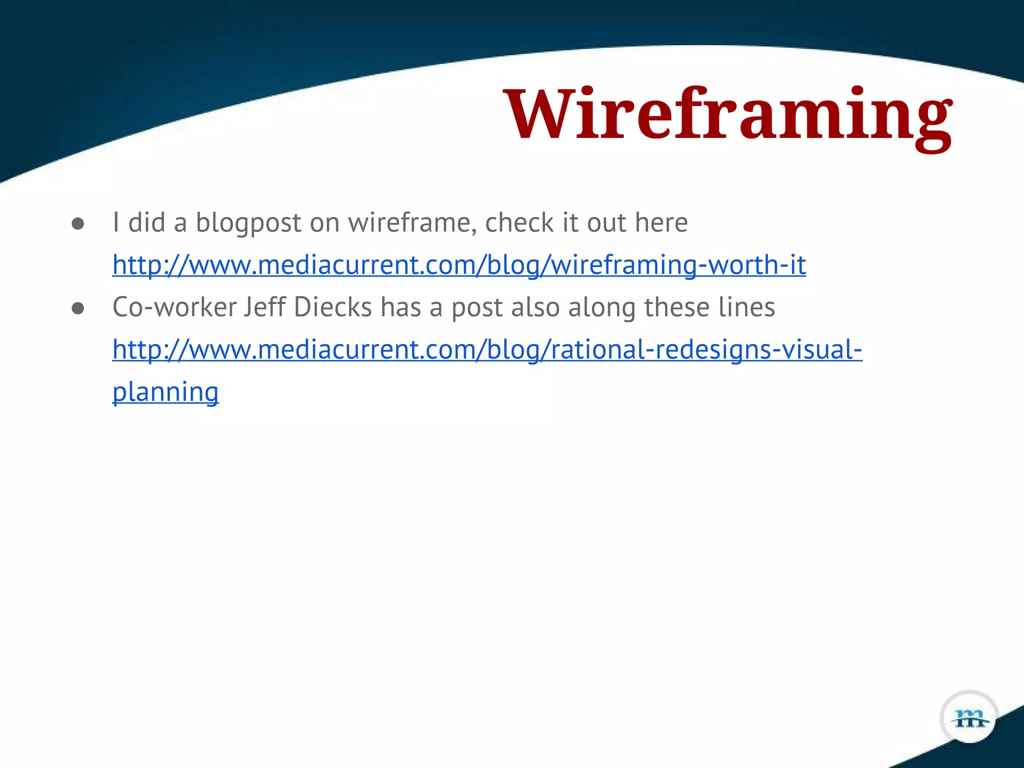 ● I did a blogpost on wireframe, check it out here
http://www.mediacurrent.com/blog/wireframing-worth-it
● Co-worker Jeff Diecks has a post also along these lines
http://www.mediacurrent.com/blog/rational-redesigns-visual-
planning
Wireframing
 