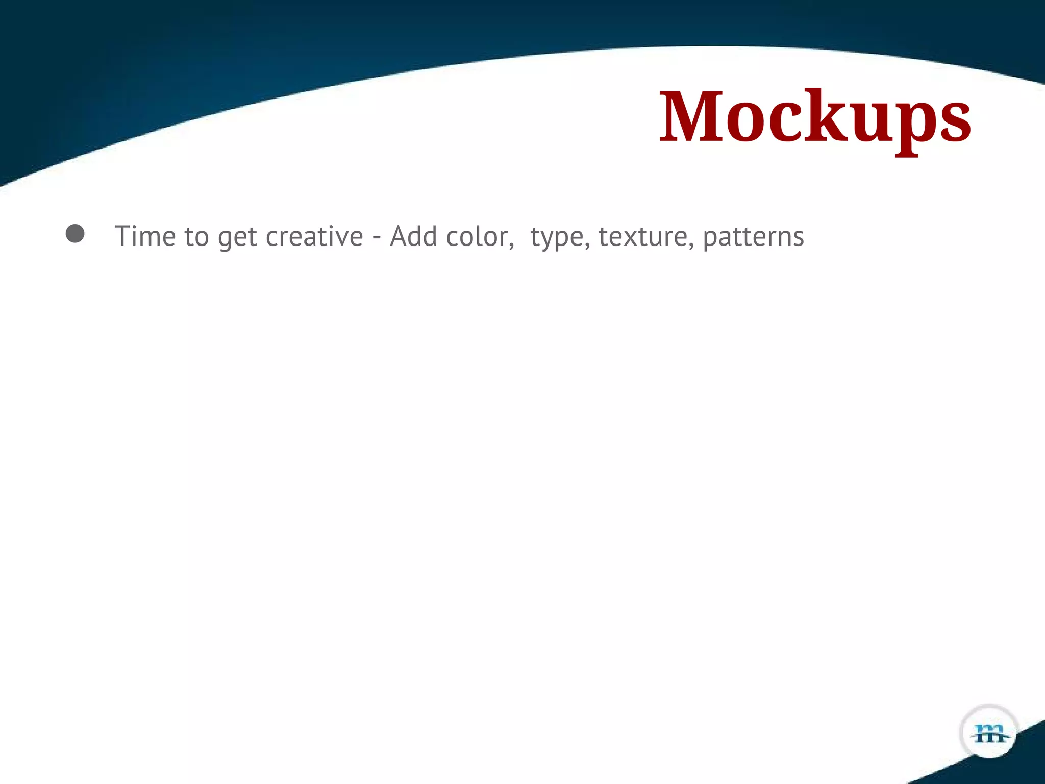 Mockups
● Time to get creative - Add color, type, texture, patterns
 
