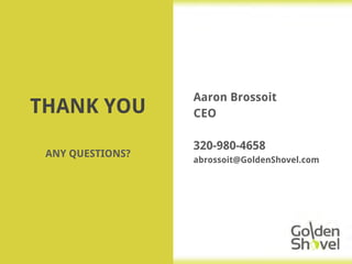 THANK YOU
Aaron Brossoit
CEO
320-980-4658
abrossoit@GoldenShovel.com
ANY QUESTIONS?
 