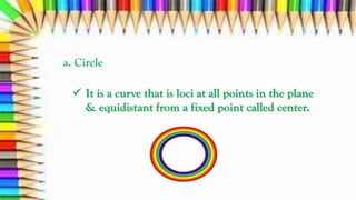 a. Circle
 It is a curve that is loci at all points in the plane
& equidistant from a fixed point called center.
 