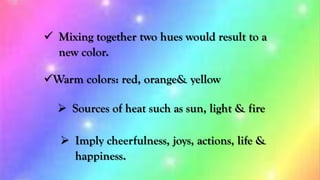  Mixing together two hues would result to a
new color.
Warm colors: red, orange& yellow
 Sources of heat such as sun, l...