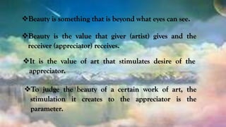 Beauty is something that is beyond what eyes can see.
Beauty is the value that giver (artist) gives and the
receiver (ap...