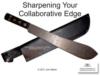 Sharpening Your
Collaborative Edge



 http://commons.wikimedia.org/wiki/
        File:Machete_Bolo.JPG




                                       Attribution-ShareAlike 3.0
                  © 2011 Jorn Bettin   Unported (CC BY-SA 3.0)
 
