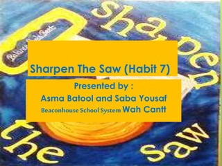 Sharpen The Saw (Habit 7) 
Presented by : 
Asma Batool and Saba Yousaf 
Beaconhouse School System Wah Cantt 
 