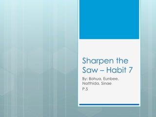 Sharpen the
Saw – Habit 7
By: Bohua, Eunbee,
Natthida, Sinae
P.5
 