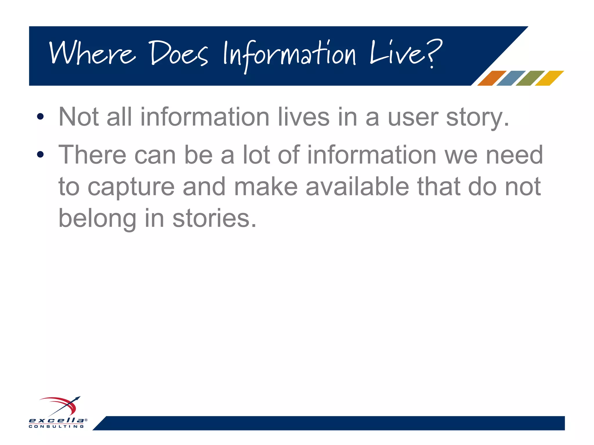 • Not all information lives in a user story.
• There can be a lot of information we need
to capture and make available that do not
belong in stories.
Where Does Information Live?
 