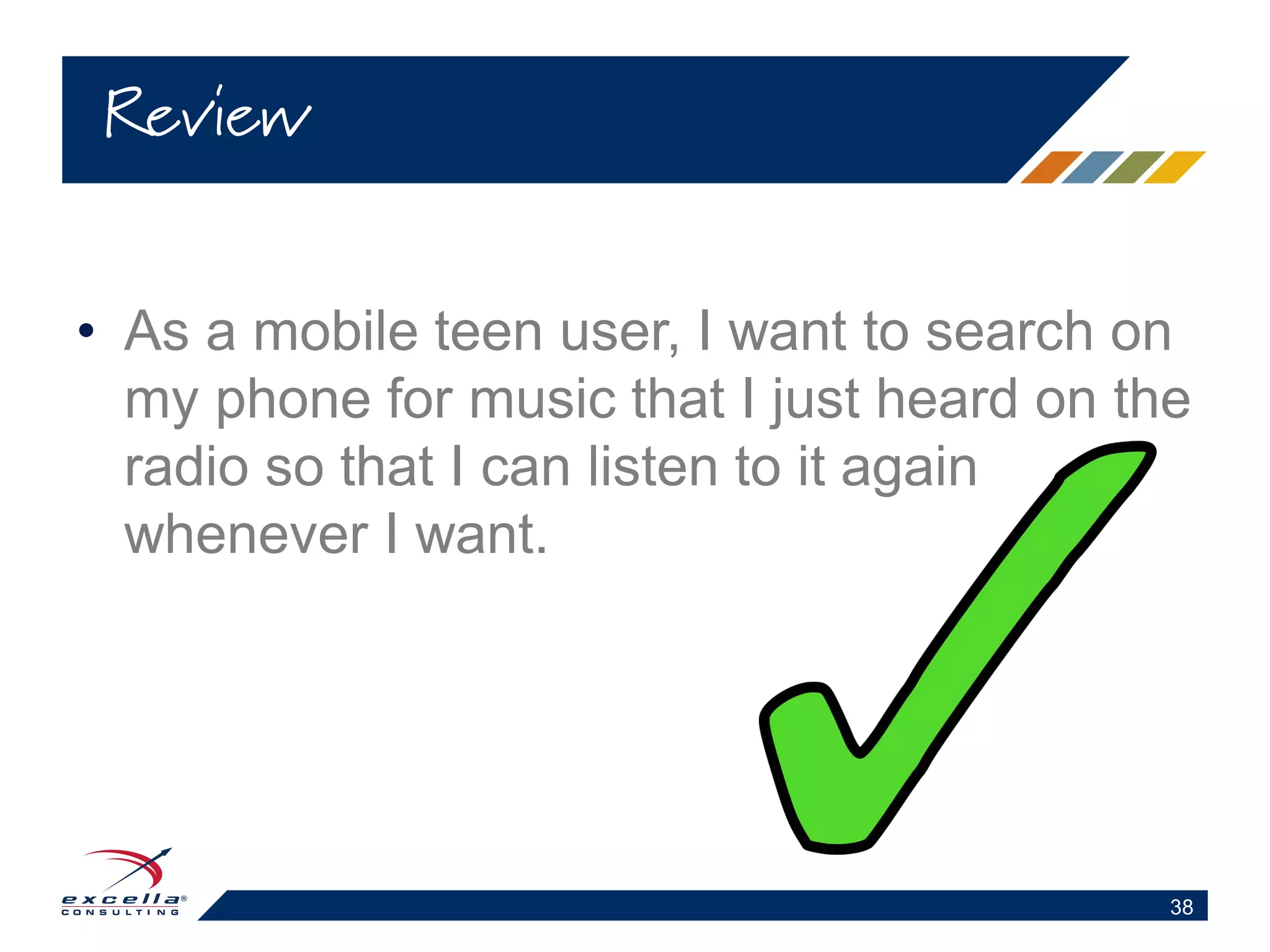• As a mobile teen user, I want to search on
my phone for music that I just heard on the
radio so that I can listen to it again
whenever I want.
Review
38
 