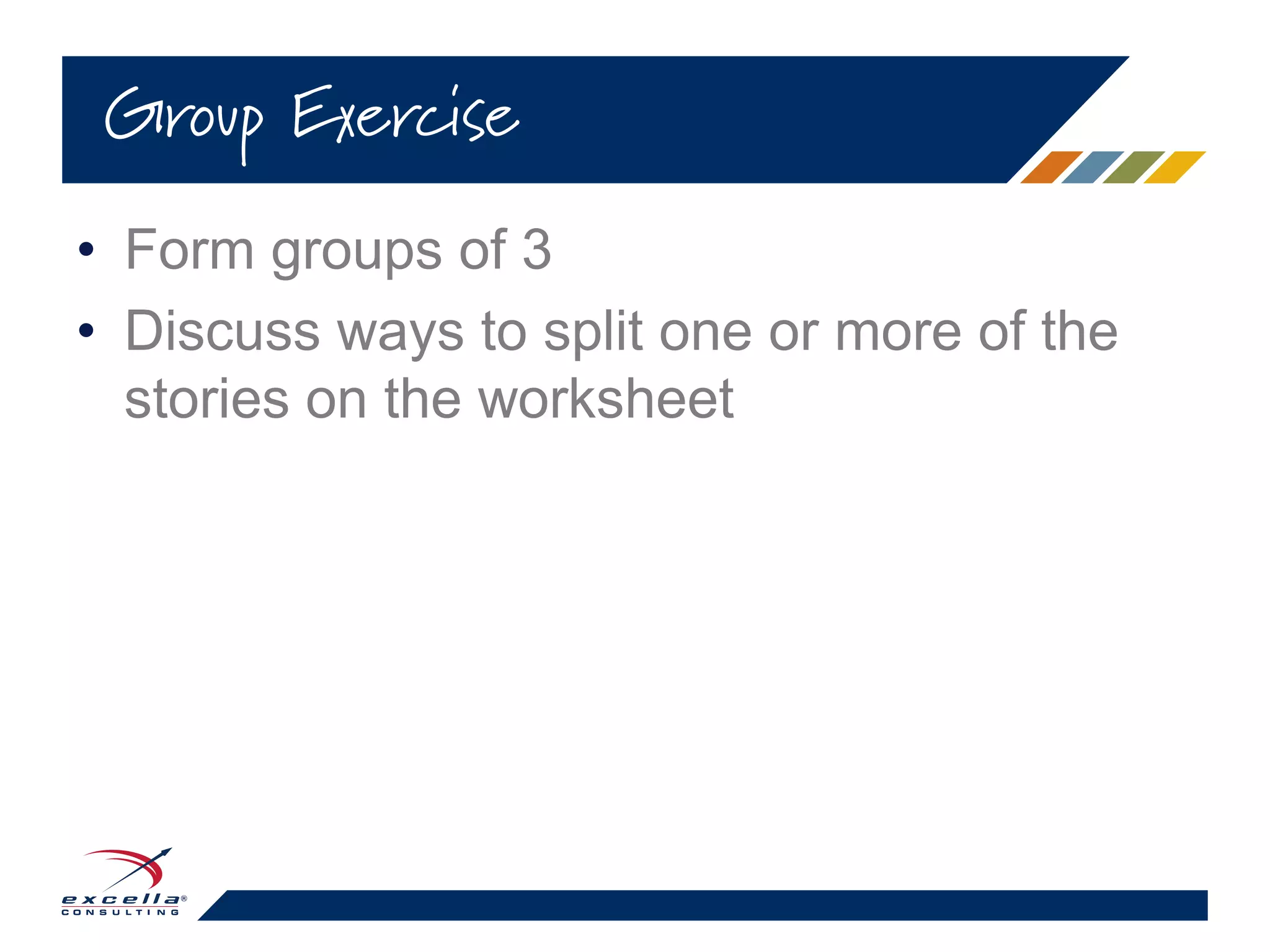 • Form groups of 3
• Discuss ways to split one or more of the
stories on the worksheet
Group Exercise
 
