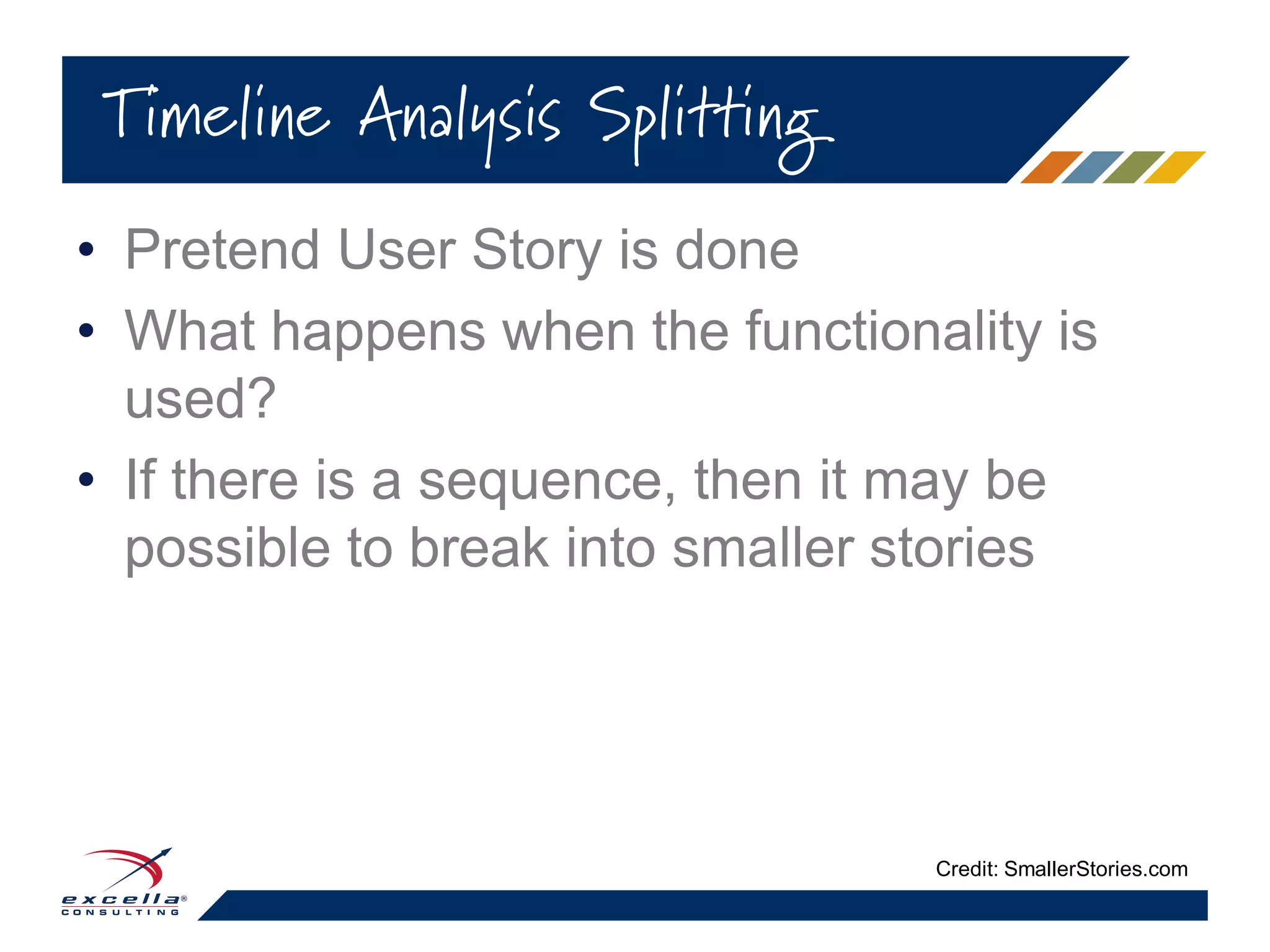 • Pretend User Story is done
• What happens when the functionality is
used?
• If there is a sequence, then it may be
possible to break into smaller stories
Timeline Analysis Splitting
Credit: SmallerStories.com
 