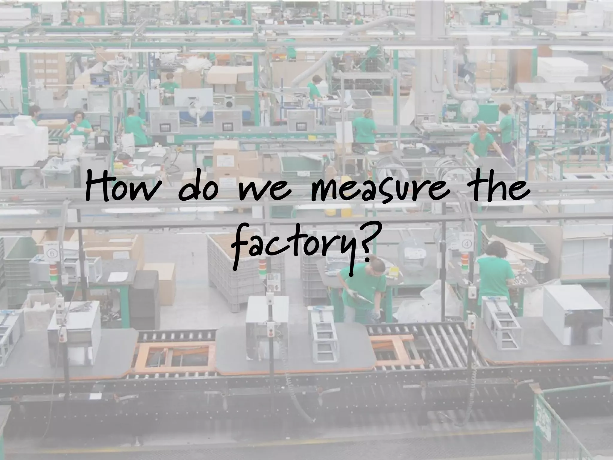 How do we measure the
factory?
 