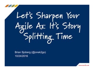www.excella.com
Let’s Sharpen Your
Agile Ax: It’s Story
Splitting Time
Brian Sjoberg (@onek2go)
10/24/2016
 