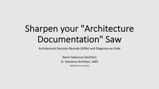 Sharpen your "Architecture
Documentation" Saw
Architectural Decision Records (ADRs) and Diagrams-as-Code
Kevin Hakanson (he/him)
Sr. Solutions Architect, AWS
(opinions are my own)
 