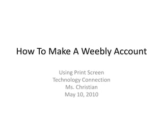 How To Make A Weebly Account Using Print Screen Technology Connection Ms. Christian May 10, 2010 