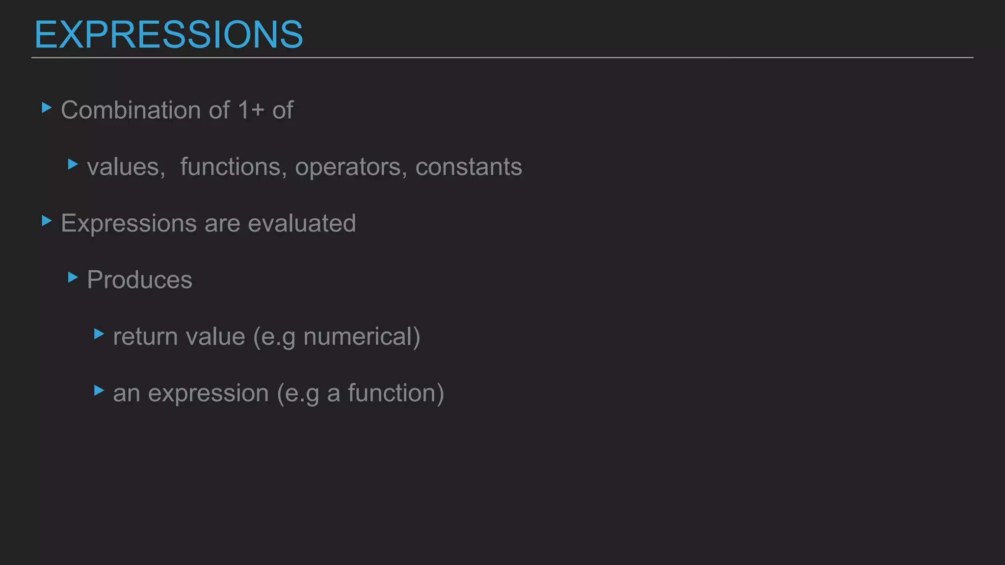 ▸Combination of 1+ of
▸values, functions, operators, constants
▸Expressions are evaluated
▸Produces
▸return value (e.g numerical)
▸an expression (e.g a function)
EXPRESSIONS
 