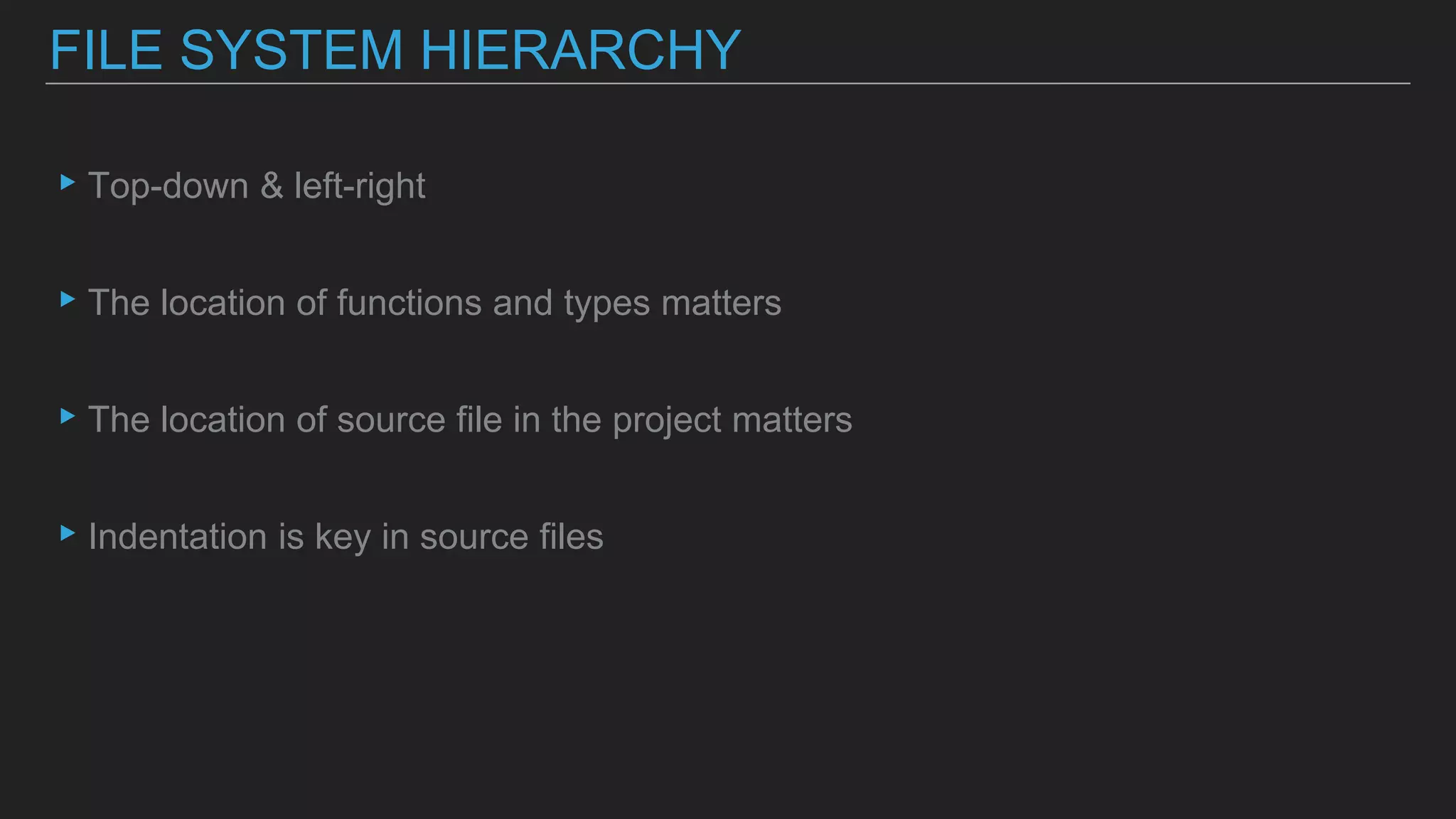 ▸Top-down & left-right
▸The location of functions and types matters
▸The location of source file in the project matters
▸Indentation is key in source files
FILE SYSTEM HIERARCHY
 