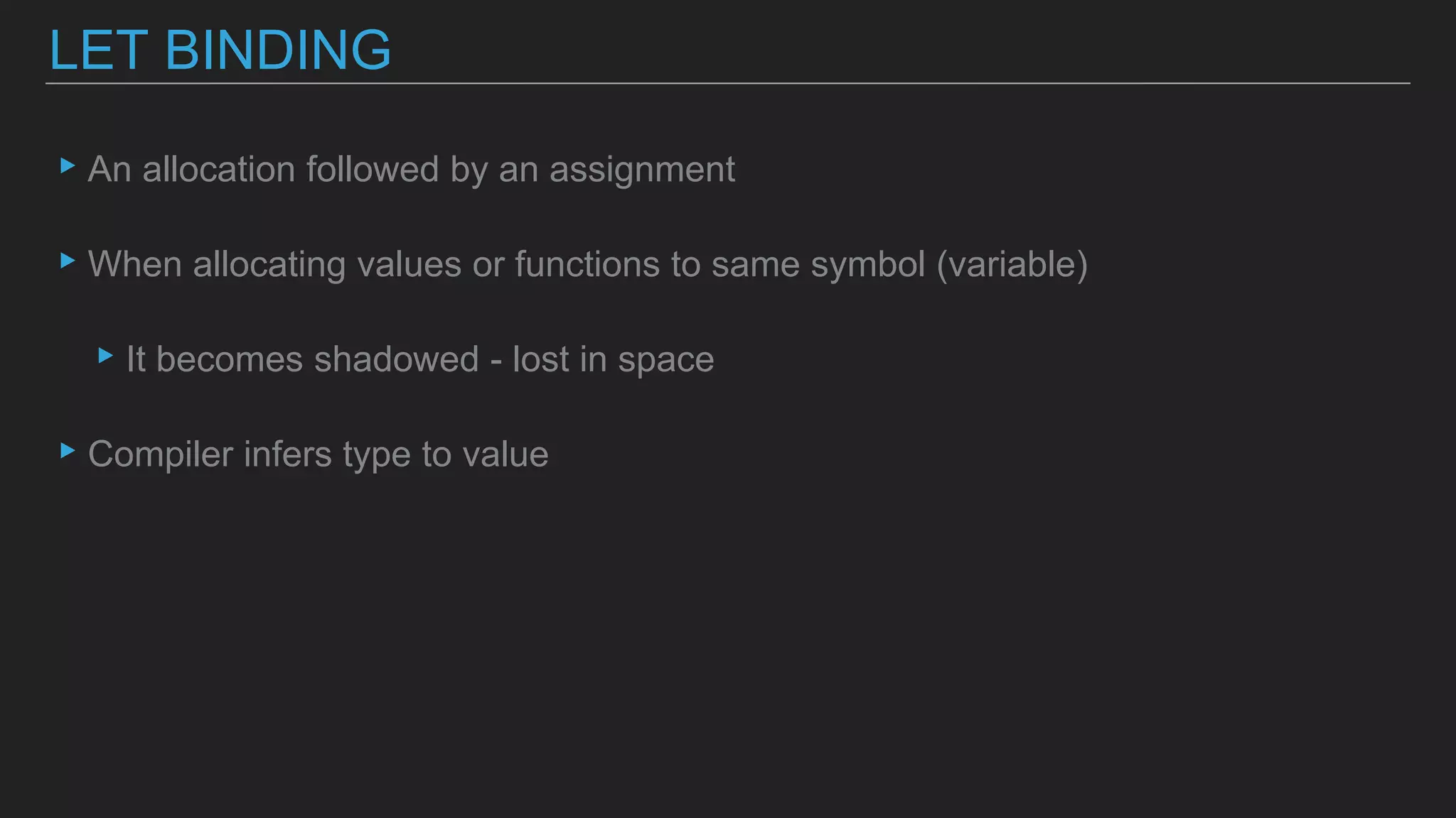 ▸An allocation followed by an assignment
▸When allocating values or functions to same symbol (variable)
▸It becomes shadowed - lost in space
▸Compiler infers type to value
LET BINDING
 
