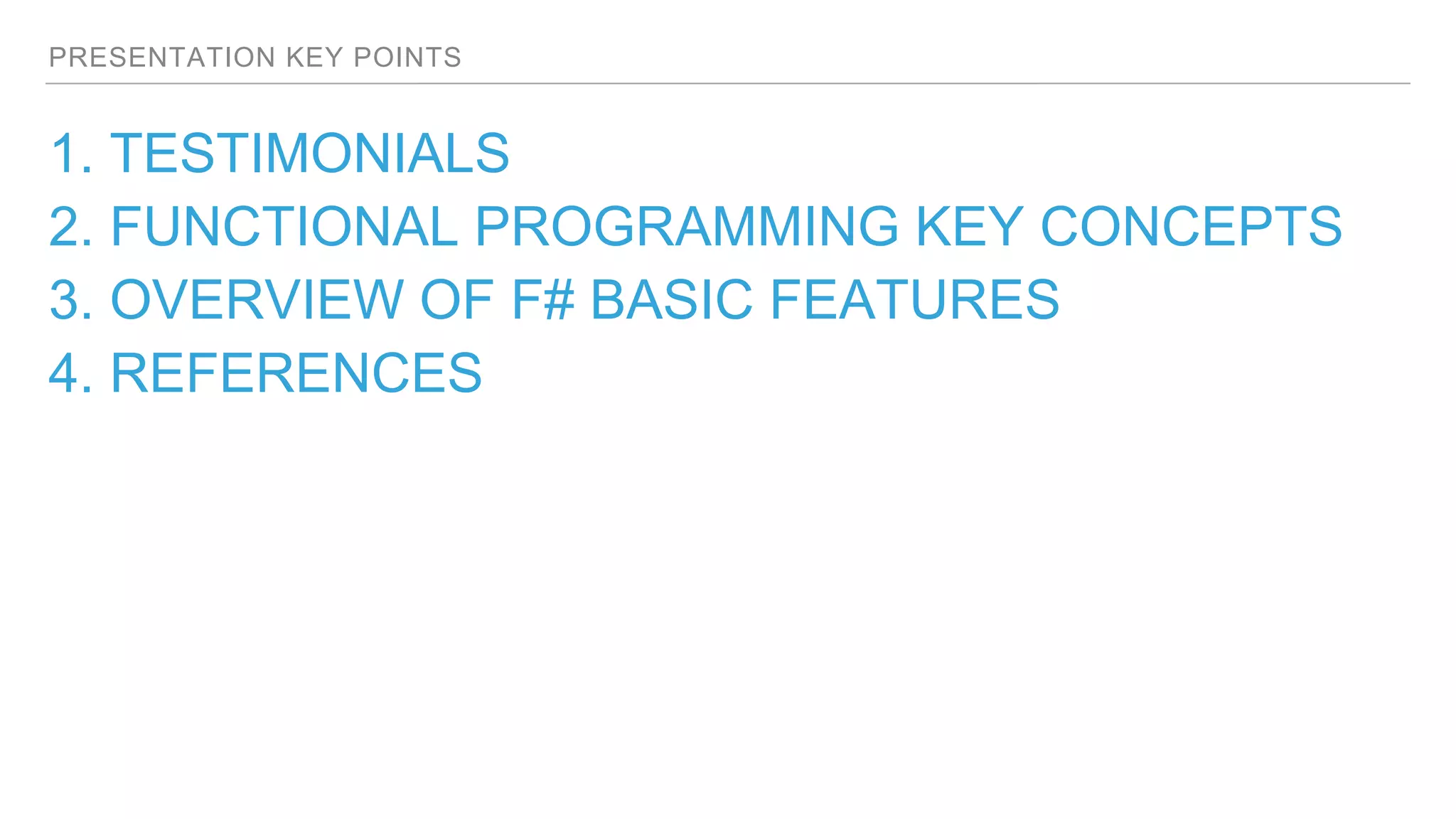 PRESENTATION KEY POINTS
1. TESTIMONIALS
2. FUNCTIONAL PROGRAMMING KEY CONCEPTS
3. OVERVIEW OF F# BASIC FEATURES
4. REFERENCES
 