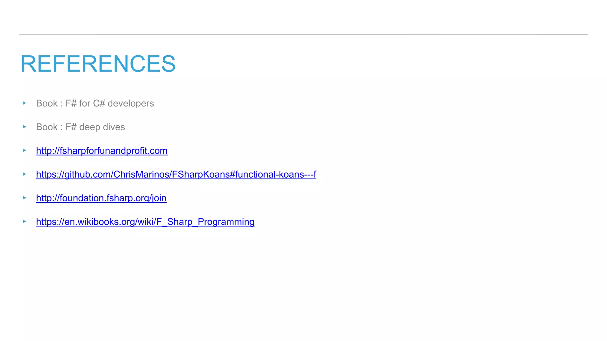 REFERENCES
▸ Book : F# for C# developers
▸ Book : F# deep dives
▸ http://fsharpforfunandprofit.com
▸ https://github.com/ChrisMarinos/FSharpKoans#functional-koans---f
▸ http://foundation.fsharp.org/join
▸ https://en.wikibooks.org/wiki/F_Sharp_Programming
 