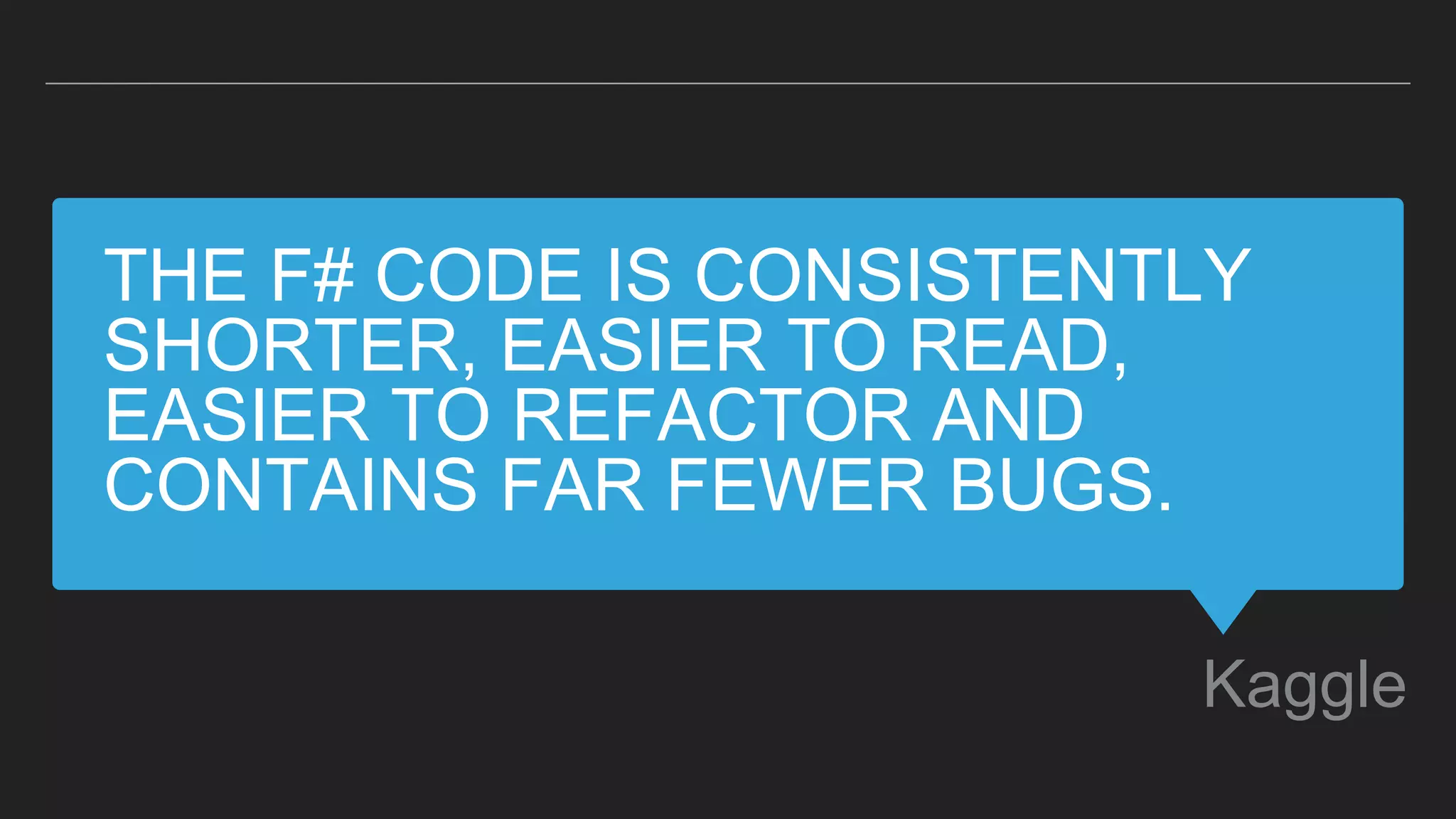 THE F# CODE IS CONSISTENTLY
SHORTER, EASIER TO READ,
EASIER TO REFACTOR AND
CONTAINS FAR FEWER BUGS.
Kaggle
 