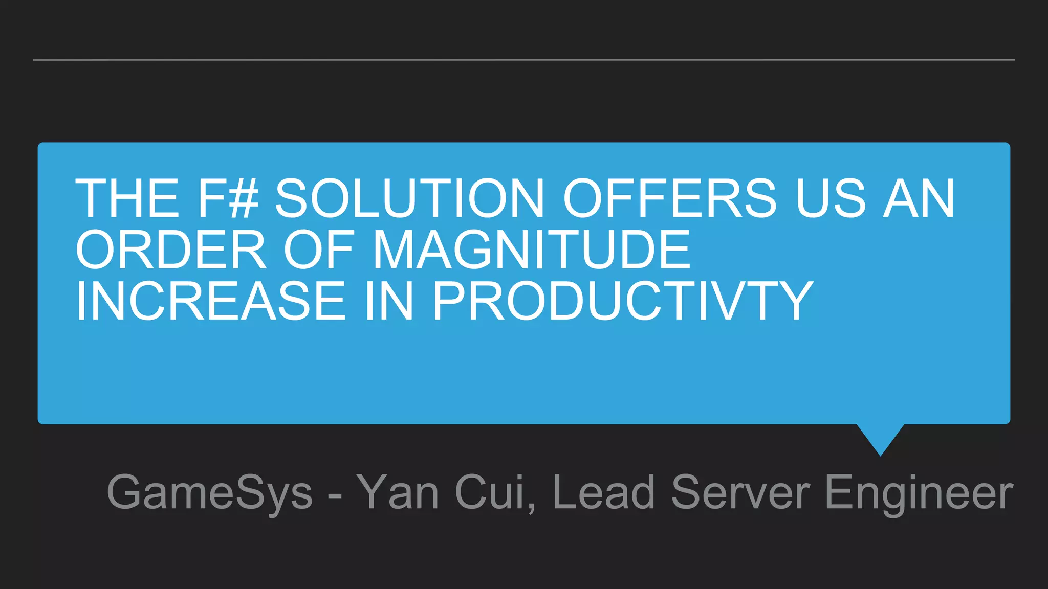 THE F# SOLUTION OFFERS US AN
ORDER OF MAGNITUDE
INCREASE IN PRODUCTIVTY
GameSys - Yan Cui, Lead Server Engineer
 