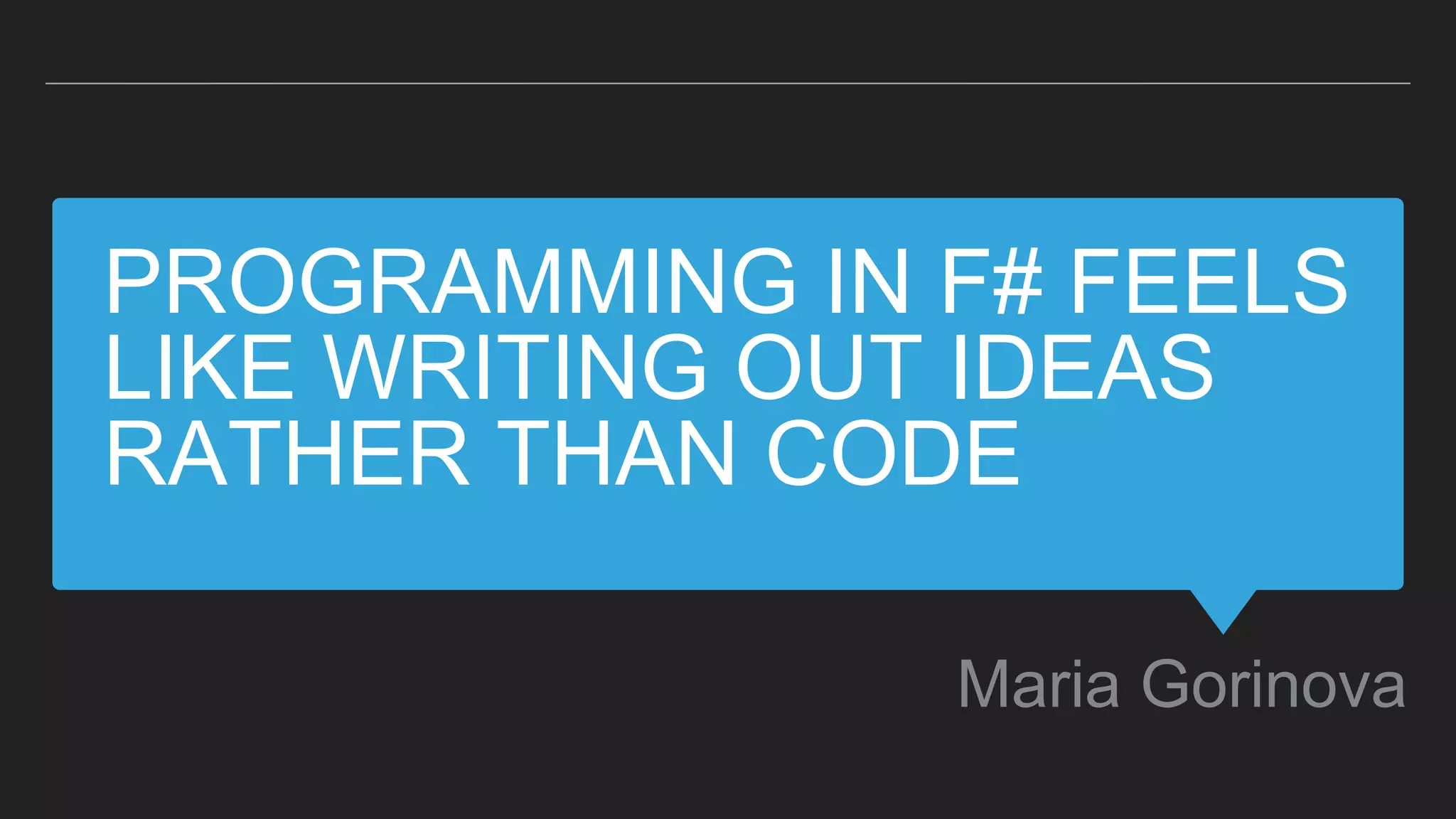 PROGRAMMING IN F# FEELS
LIKE WRITING OUT IDEAS
RATHER THAN CODE
Maria Gorinova
 