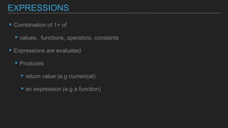 ▸Combination of 1+ of
▸values, functions, operators, constants
▸Expressions are evaluated
▸Produces
▸return value (e.g numerical)
▸an expression (e.g a function)
EXPRESSIONS
 