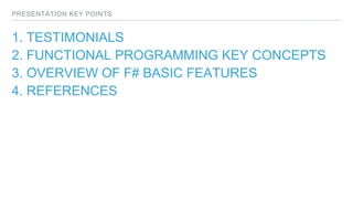PRESENTATION KEY POINTS
1. TESTIMONIALS
2. FUNCTIONAL PROGRAMMING KEY CONCEPTS
3. OVERVIEW OF F# BASIC FEATURES
4. REFERENCES
 