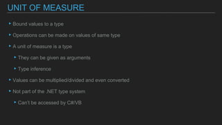▸Bound values to a type
▸Operations can be made on values of same type
▸A unit of measure is a type
▸They can be given as arguments
▸Type inference
▸Values can be multiplied/divided and even converted
▸Not part of the .NET type system
▸Can’t be accessed by C#/VB
UNIT OF MEASURE
 