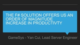 THE F# SOLUTION OFFERS US AN
ORDER OF MAGNITUDE
INCREASE IN PRODUCTIVTY
GameSys - Yan Cui, Lead Server Engineer
 