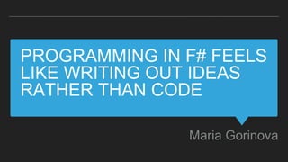 PROGRAMMING IN F# FEELS
LIKE WRITING OUT IDEAS
RATHER THAN CODE
Maria Gorinova
 