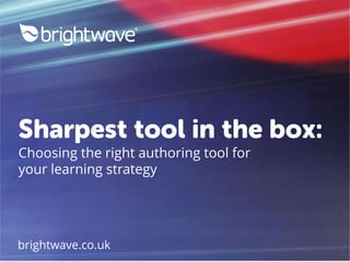 Sharpest tool in the box:
Choosing the right authoring tool for
your learning strategy
brightwave.co.uk
 