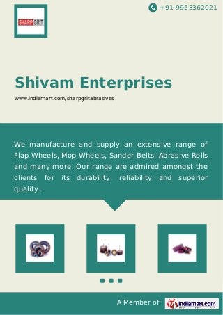 +91-9953362021
A Member of
Shivam Enterprises
www.indiamart.com/sharpgritabrasives
We manufacture and supply an extensive range of
Flap Wheels, Mop Wheels, Sander Belts, Abrasive Rolls
and many more. Our range are admired amongst the
clients for its durability, reliability and superior
quality.
 